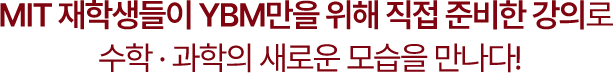 MIT 재학생들이 YBM만을 위해 직접 준비한 강의로 수학 · 과학의 새로운 모습을 만나다!