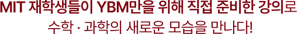 MIT 재학생들이 YBM만을 위해 직접 준비한 강의로 수학 · 과학의 새로운 모습을 만나다!